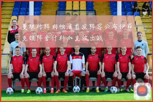 曼联对阵利物浦首发阵容公布伊萨克缺阵舍什科加克波出战