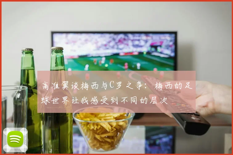 高准翼谈梅西与C罗之争：梅西的足球世界让我感受到不同的层次