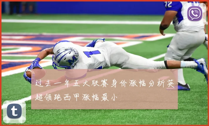 过去一年五大联赛身价涨幅分析英超领跑西甲涨幅最小