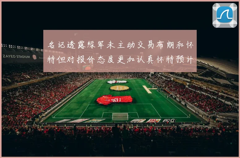 名记透露绿军未主动交易布朗和怀特但对报价态度更加认真怀特预计留队