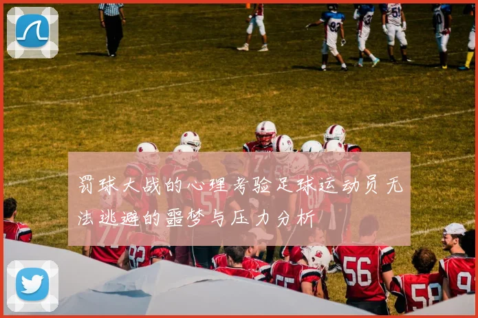 罚球大战的心理考验足球运动员无法逃避的噩梦与压力分析