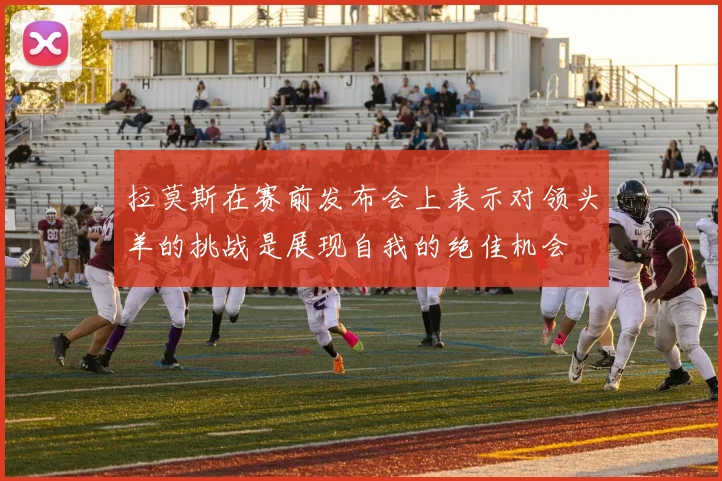 拉莫斯在赛前发布会上表示对领头羊的挑战是展现自我的绝佳机会
