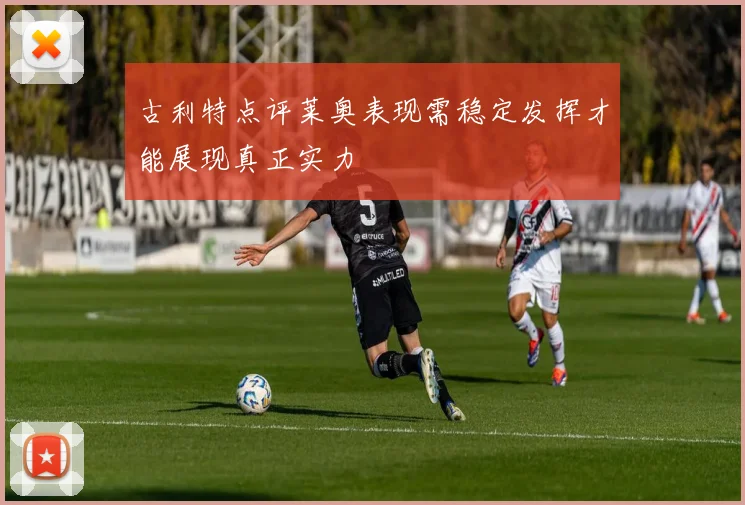 古利特点评莱奥表现需稳定发挥才能展现真正实力