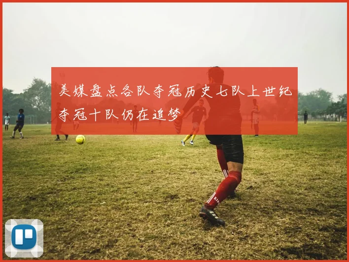 美媒盘点各队夺冠历史七队上世纪夺冠十队仍在追梦