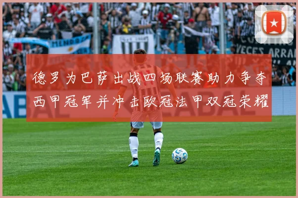 德罗为巴萨出战四场联赛助力争夺西甲冠军并冲击欧冠法甲双冠荣耀