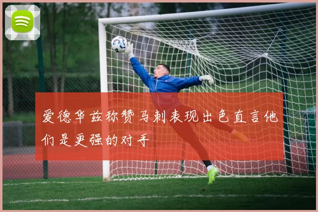 爱德华兹称赞马刺表现出色直言他们是更强的对手