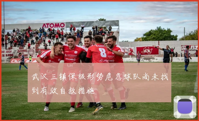 武汉三镇保级形势危急球队尚未找到有效自救措施