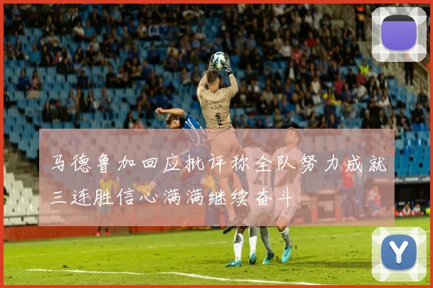 马德鲁加回应批评称全队努力成就三连胜信心满满继续奋斗