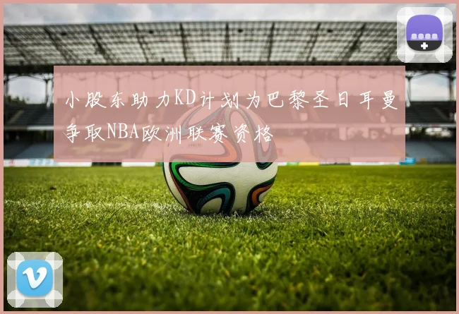 小股东助力KD计划为巴黎圣日耳曼争取NBA欧洲联赛资格