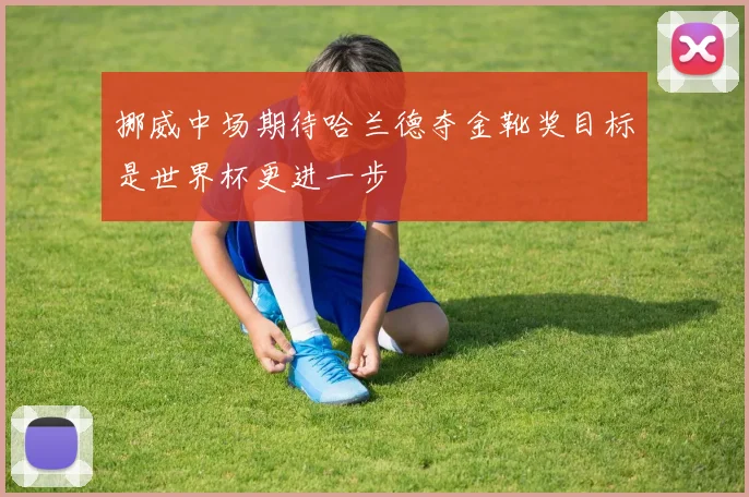 挪威中场期待哈兰德夺金靴奖目标是世界杯更进一步
