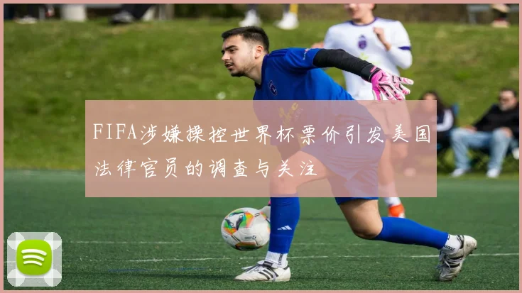 FIFA涉嫌操控世界杯票价引发美国法律官员的调查与关注